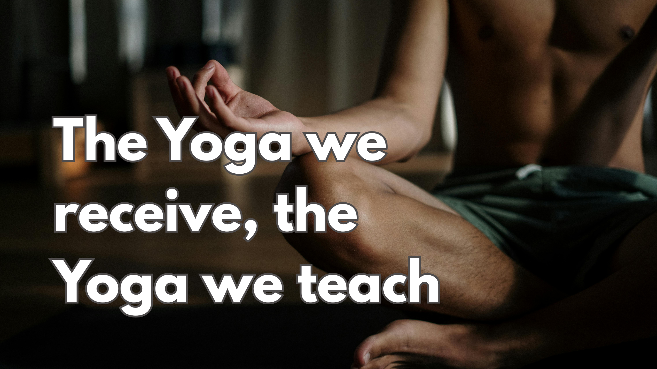 The Yoga we receive, the Yoga we teach
